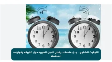 التوقيت الشتوي.. جدل متصاعد يغطي الدول العربية حول تطبيقه وفوائده المحتملة